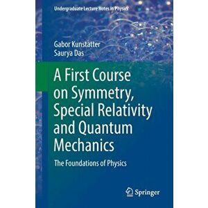 A First Course on Symmetry, Special Relativity and Quantum Mechanics: The Foundations of Physics, Paperback - Gabor Kunstatter imagine