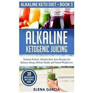 Alkaline Ketogenic Juicing: Nutrient-Packed, Alkaline-Keto Juice Recipes for Balance, Energy, Holistic Health, and Natural Weight Loss - Elena Garcia imagine