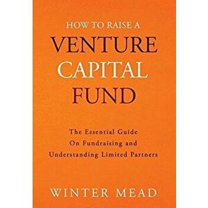 How To Raise A Venture Capital Fund: The Essential Guide on Fundraising and Understanding Limited Partners, Hardcover - Winter Mead imagine