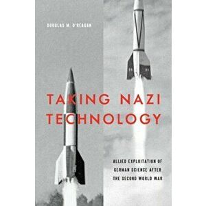 Taking Nazi Technology: Allied Exploitation of German Science After the Second World War, Paperback - Douglas M. O'Reagan imagine