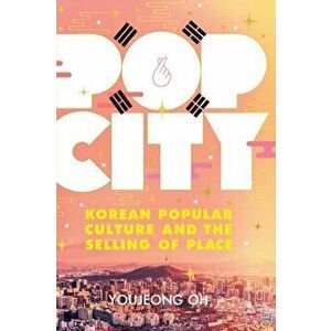 Pop City: Korean Popular Culture and the Selling of Place, Paperback - Youjeong Oh imagine