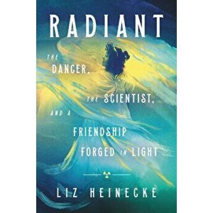 Radiant: The Dancer, the Scientist, and a Friendship Forged in Light, Hardcover - Liz Heinecke imagine