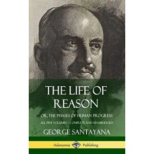 The Life of Reason: or, The Phases of Human Progress - All Five Volumes, Complete and Unabridged (Hardcover), Hardcover - George Santayana imagine