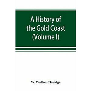 A history of the Gold Coast and Ashanti from the earliest times to the commencement of the twentieth century (Volume I) - W. Walton Claridge imagine