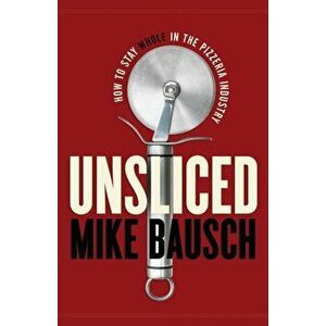 Unsliced: How to Stay Whole in the Pizzeria Industry, Paperback - Mike Bausch imagine