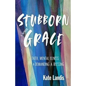 Stubborn Grace: Faith, Mental Illness, and Demanding a Blessing, Paperback - Kate Landis imagine