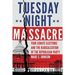 Tuesday Night Massacre: Four Senate Elections and the Radicalization of the Republican Party, Hardcover - Marc C. Johnson imagine
