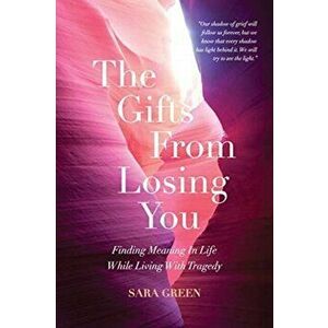 The Gifts From Losing You: Finding Meaning In Life While Living With Tragedy, Paperback - Sara Green imagine
