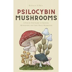 Psilocybin Mushrooms: A Step by Step Guide to Growing, Microdosing and Using Magic Mushrooms, Hardcover - Ronald O'Neil imagine