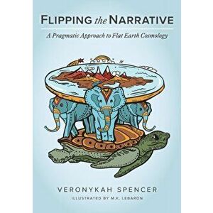 Flipping The Narrative: A Pragmatic Approach To Flat Earth Cosmology, Paperback - Veronykah Spencer imagine