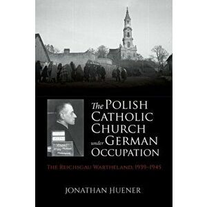 The Polish Catholic Church Under German Occupation: The Reichsgau Wartheland, 1939-1945, Hardcover - Jonathan Huener imagine