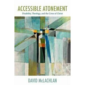 Accessible Atonement: Disability, Theology, and the Cross of Christ, Hardcover - David McLachlan imagine