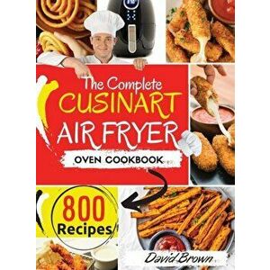 The Complete Cuisinart Air Fryer Oven Cookbook: 800 Delicious and Simple Recipes for Your Multi-Functional Cuisinart Air Fryer Oven to Air fry, Bake, imagine