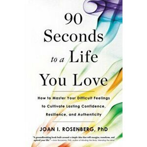 90 Seconds to a Life You Love: How to Master Your Difficult Feelings to Cultivate Lasting Confidence, Resilience, and Authenticity - Joan I. Rosenberg imagine