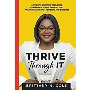 Thrive Through It: A Guide to Redefine Resilience, Communicate with Empathy, and Practice Allyship in Your Life and Business - Brittany N. Cole imagine
