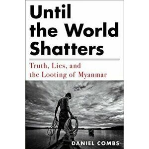 Until the World Shatters: Truth, Lies, and the Looting of Myanmar, Hardcover - Daniel Combs imagine