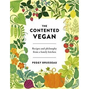 The Contented Vegan: Recipes and Philosophy from a Family Kitchen, Hardcover - Peggy Brusseau imagine