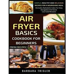 Air Fryer Cookbook Basics For Beginners: Simple, Healthy And Delicious Recipes For A Nourishing Meal (Includes Alphabetic Index For Easy Navigation An imagine