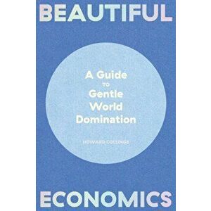 Beautiful Economics: A Guide to Gentle World Domination, Hardcover - Howard Collinge imagine