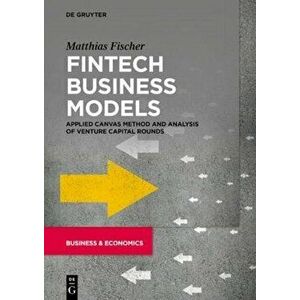 Fintech Business Models: Applied Canvas Method and Analysis of Venture Capital Rounds, Paperback - Matthias Fischer imagine