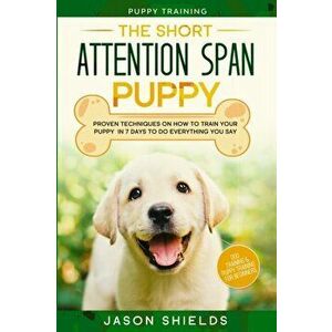 Puppy Training: THE SHORT ATTENTION SPAN PUPPY - Proven Techniques on How To Train Your Puppy In 7 Days To Do Everything You Say (Dog - Jason Shields imagine