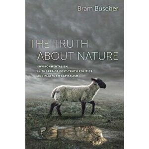 The Truth about Nature: Environmentalism in the Era of Post-Truth Politics and Platform Capitalism, Paperback - Bram Büscher imagine