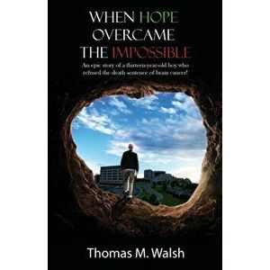 When Hope Overcame the Impossible - An epic story of a thirteen-year-old boy who refused the death sentence of brain cancer! - Thomas M. Walsh imagine