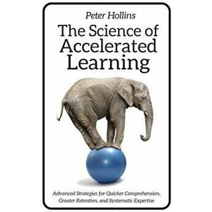 The Science of Accelerated Learning: Advanced Strategies for Quicker Comprehension, Greater Retention, and Systematic Expertise - Peter Hollins imagine