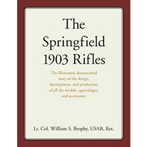 The Springfield 1903 Rifles: The illustrated, documented story of the design, development, and production of all the models, appendages, and access - imagine