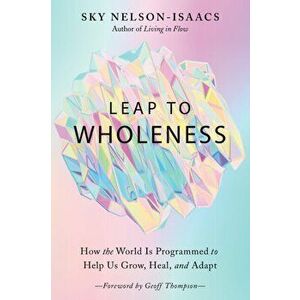 Leap to Wholeness: How the World Is Programmed to Help Us Grow, Heal, and Adapt, Paperback - Sky Nelson-Isaacs imagine