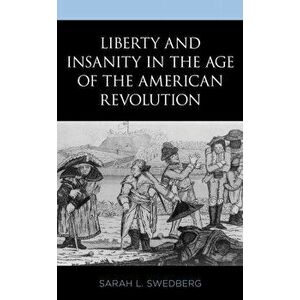 Liberty and Insanity in the Age of the American Revolution, Hardcover - Sarah L. Swedberg imagine