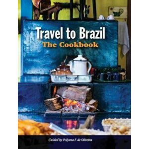 Travel to Brazil: The Cookbook - Recipes from Throughout the Country, and the Stories of the People Behind Them - Polyana de Oliveira imagine