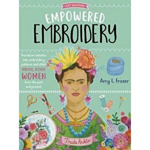 Empowered Embroidery: Transform Sketches Into Embroidery Patterns and Stitch Strong, Iconic Women from the Past and Present - Amy L. Frazer imagine
