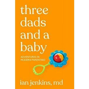Three Dads and a Baby: Adventures in Modern Parenting, Paperback - Ian Jenkins MD imagine
