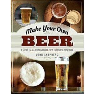 Make Your Own Beer: A Guide to All Things Beer and How to Brew It Yourself, Paperback - John Shepherd imagine