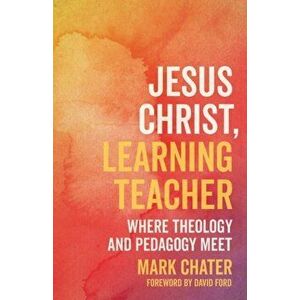 Jesus Christ, Learning Teacher: Where Theology and Pedagogy Meet, Paperback - Mark Chater imagine