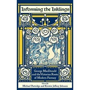Informing the Inklings: George MacDonald and the Victorian Roots of Modern Fantasy, Hardcover - Michael Partridge imagine