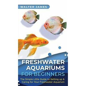 Freshwater Aquariums for Beginners: The Simple Little Guide to Setting up & Caring for Your Freshwater Aquarium - Walter James imagine