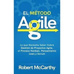 El Método Agile: Lo que Necesita Saber Sobre Gestión de Proyectos Agile, el Proceso Kanban, Pensamiento Lean, y Scrum - Robert McCarthy imagine