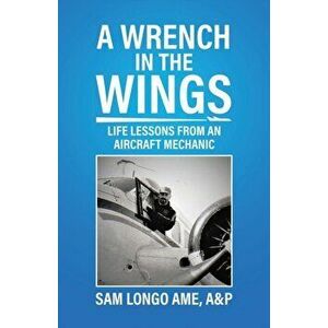 A Wrench in the Wings: Life Lessons from an Aircraft Mechanic, Paperback - A&p Sam Longo Ame imagine