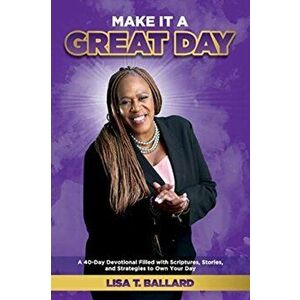 Make It A Great Day: A 40-Day Devotional Filled with Scriptures, Stories, and Strategies to Own Your Day, Paperback - Lisa Ballard imagine