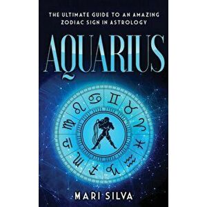 Aquarius: The Ultimate Guide to an Amazing Zodiac Sign in Astrology, Hardcover - Mari Silva imagine