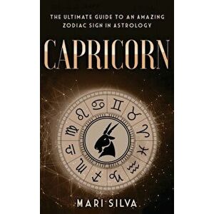 Capricorn: The Ultimate Guide to an Amazing Zodiac Sign in Astrology, Hardcover - Mari Silva imagine