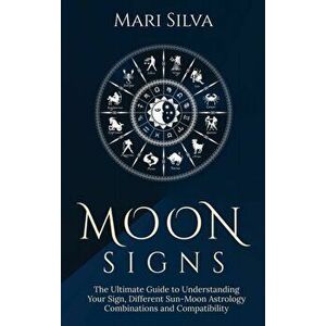 Moon Signs: The Ultimate Guide to Understanding Your Sign, Different Sun-Moon Astrology Combinations, and Compatibility - Mari Silva imagine
