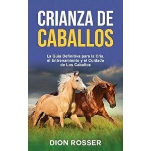Crianza de caballos: La guía definitiva para la cría, el entrenamiento y el cuidado de los caballos, Hardcover - Dion Rosser imagine