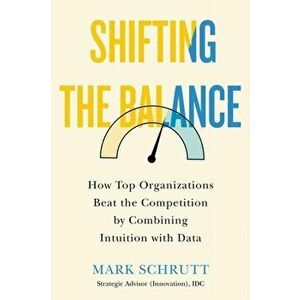 Shifting the Balance: How Top Organizations Beat the Competition by Combining Intuition with Data, Hardcover - Mark Schrutt imagine