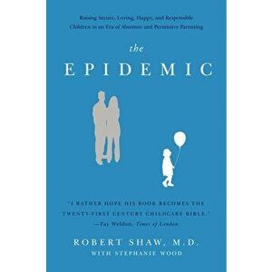 The Epidemic: Raising Secure, Loving, Happy, and Responsible Children in an Era of Absentee and Permissive Parenting, Paperback - Robert Shaw imagine