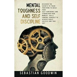 Mental Toughness And Self Discipline: Discover The Secrets To Train Your Mind To Build Your Self-confidence And Strengthen Your Mindset. You'll Contro imagine