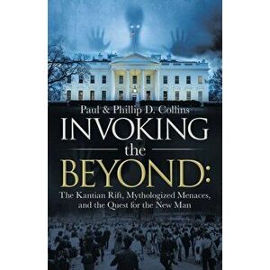 Invoking the Beyond: The Kantian Rift, Mythologized Menaces, and the Quest for the New Man, Paperback - Paul D. Collins imagine