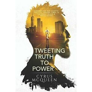 Tweeting Truth to Power: Chronicling Our Caustic Politics, Crazed Times, & the Great Black & White Divide, Paperback - Cyrus McQueen imagine